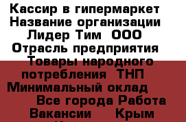 Кассир в гипермаркет › Название организации ­ Лидер Тим, ООО › Отрасль предприятия ­ Товары народного потребления (ТНП) › Минимальный оклад ­ 27 000 - Все города Работа » Вакансии   . Крым,Каховское